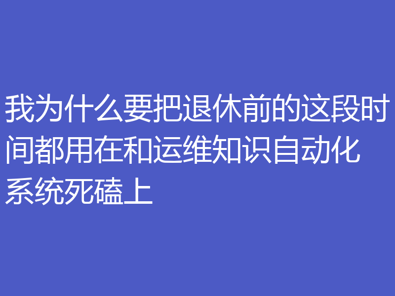 我为什么要把退休前的这段时间都用在和运维知识自动化系统死磕上