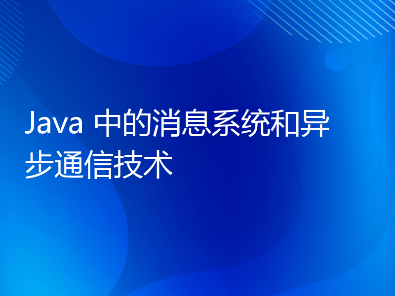 Java 中的消息系统和异步通信技术