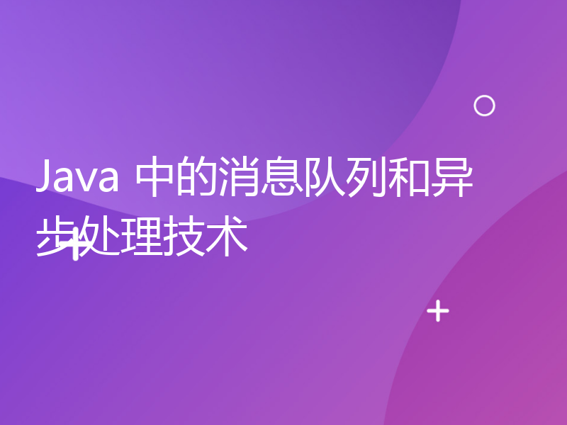 Java 中的消息队列和异步处理技术