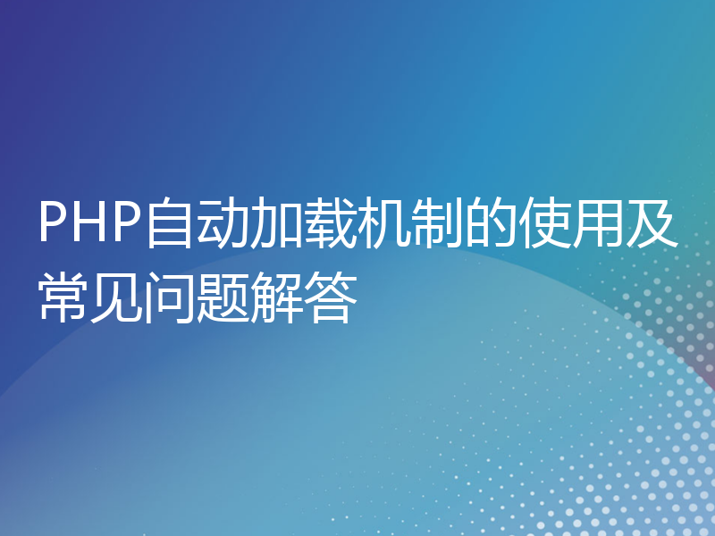 PHP自动加载机制的使用及常见问题解答