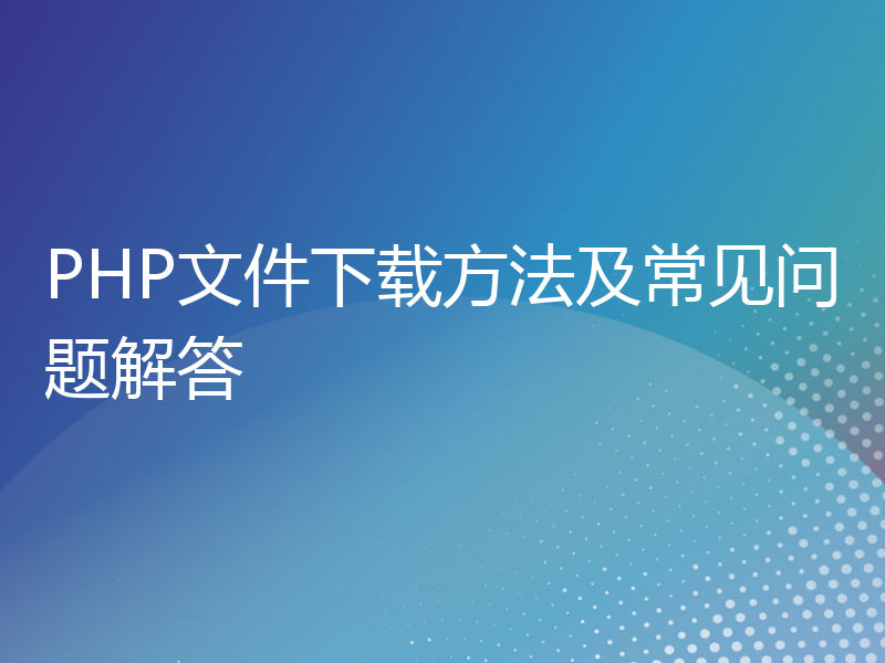 PHP文件下载方法及常见问题解答