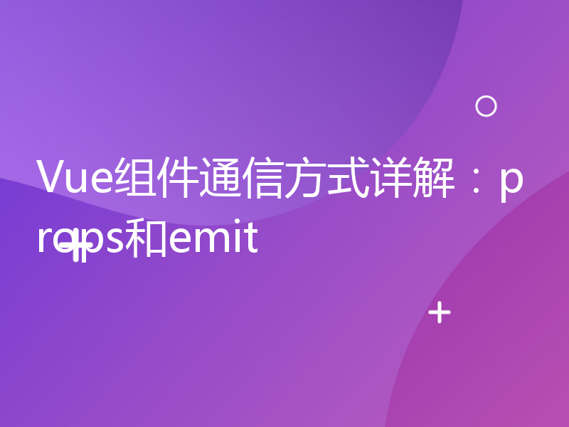 Vue组件通信方式详解：props和emit