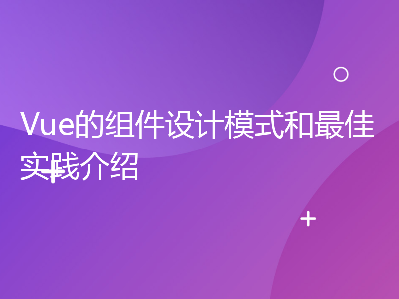 Vue的组件设计模式和最佳实践介绍