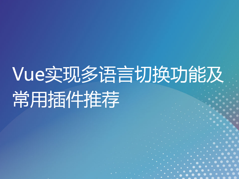 Vue实现多语言切换功能及常用插件推荐