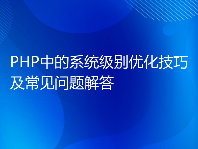 PHP中的系统级别优化技巧及常见问题解答