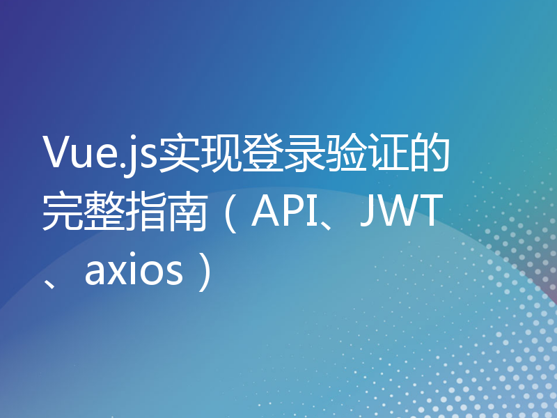 Vue.js实现登录验证的完整指南（API、JWT、axios）