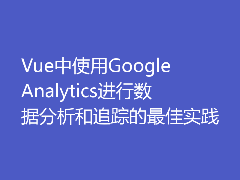 Vue中使用Google Analytics进行数据分析和追踪的最佳实践