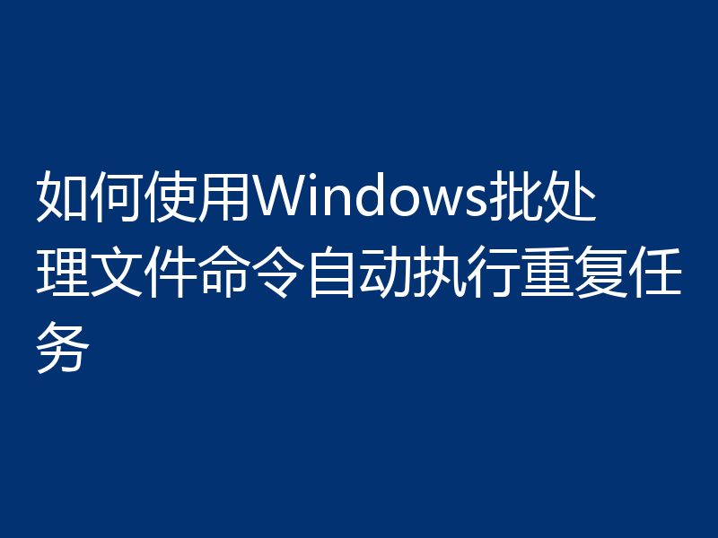 如何使用Windows批处理文件命令自动执行重复任务