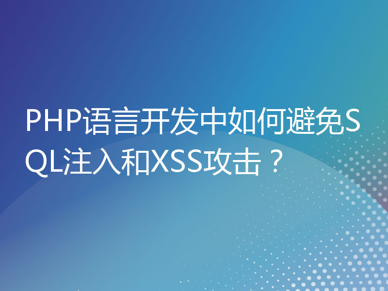 PHP语言开发中如何避免SQL注入和XSS攻击？