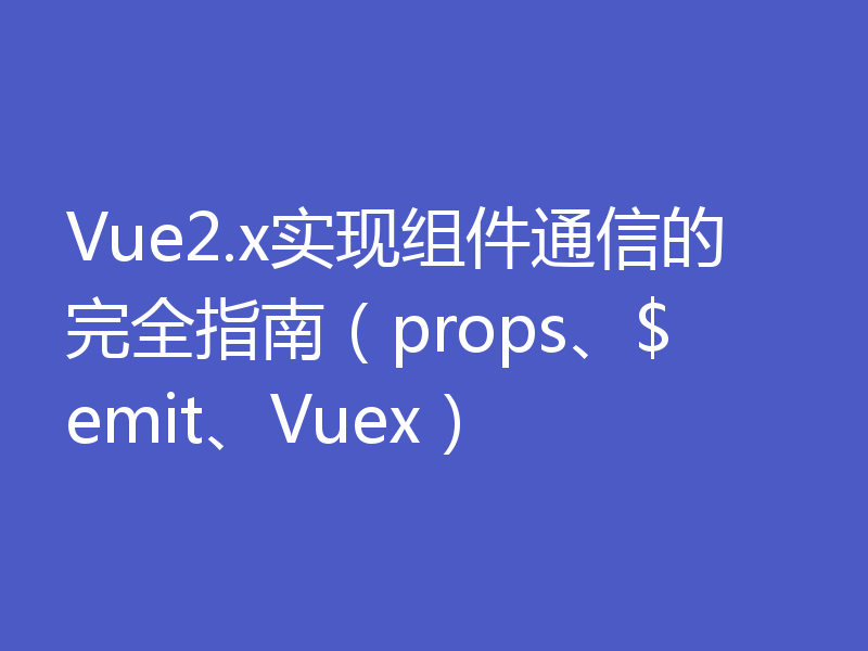 Vue2.x实现组件通信的完全指南（props、$emit、Vuex）