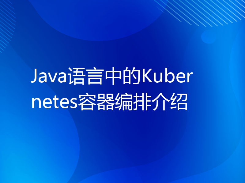 Java语言中的Kubernetes容器编排介绍