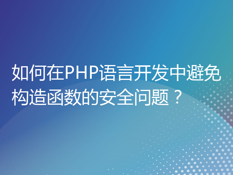 如何在PHP语言开发中避免构造函数的安全问题？