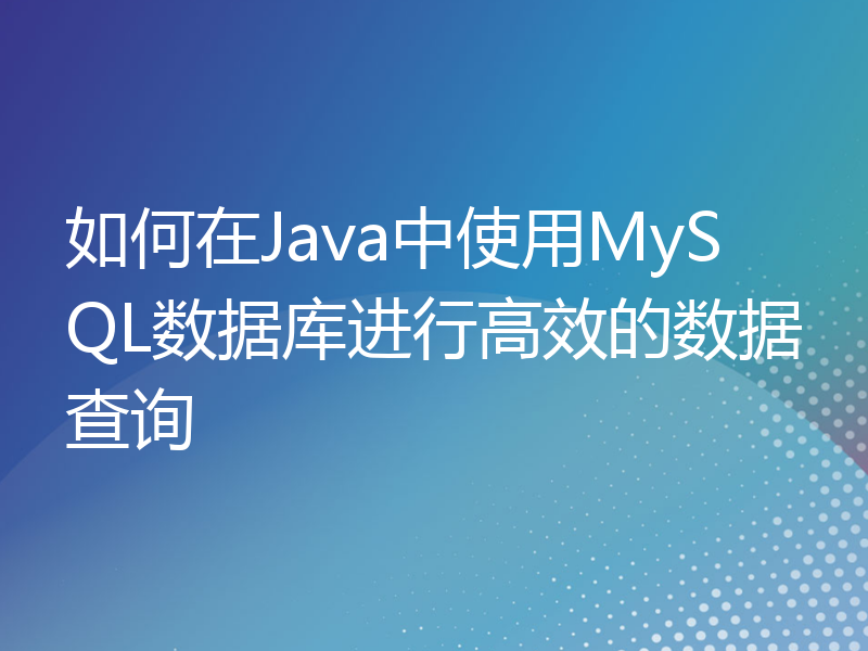 如何在Java中使用MySQL数据库进行高效的数据查询