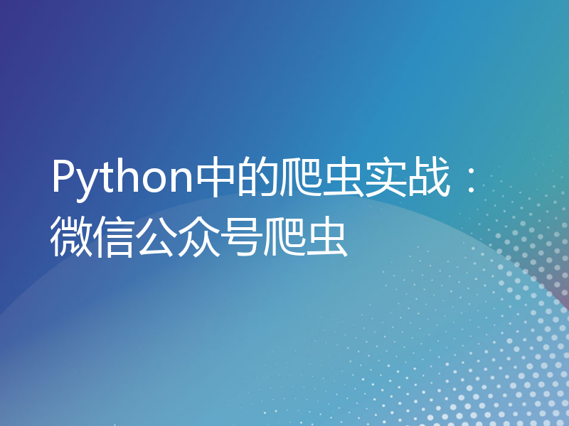 Python中的爬虫实战：微信公众号爬虫