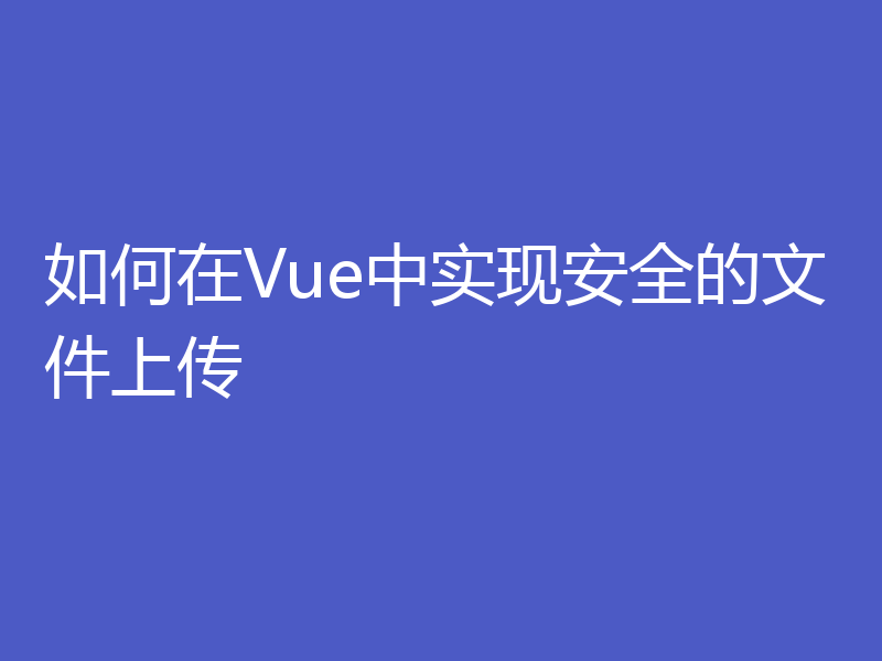 如何在Vue中实现安全的文件上传