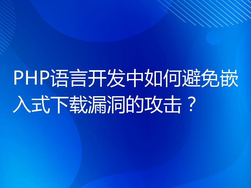 PHP语言开发中如何避免嵌入式下载漏洞的攻击？