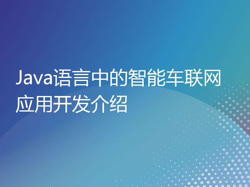 Java语言中的智能车联网应用开发介绍