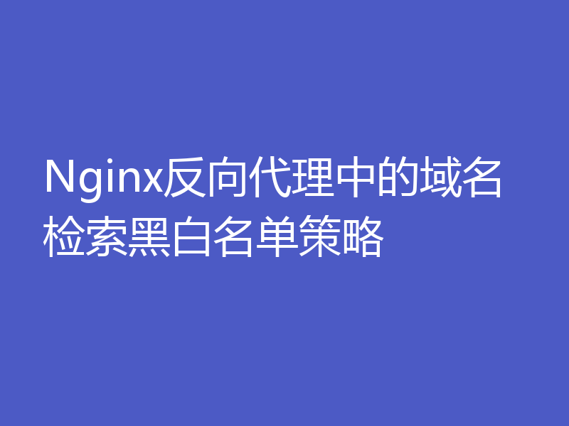 Nginx反向代理中的域名检索黑白名单策略