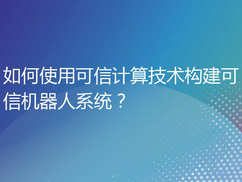 如何使用可信计算技术构建可信机器人系统？