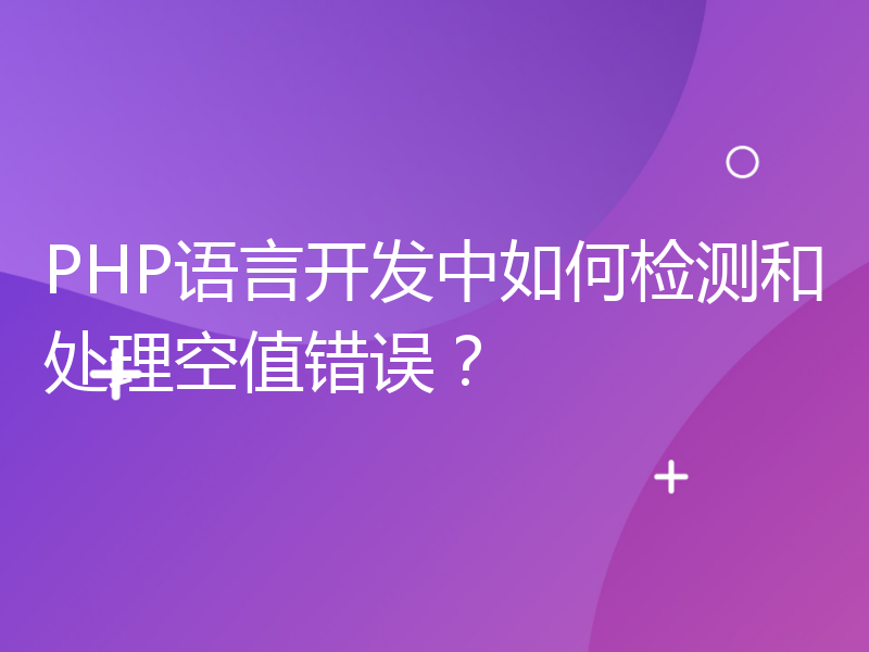 PHP语言开发中如何检测和处理空值错误？