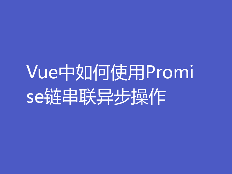 Vue中如何使用Promise链串联异步操作