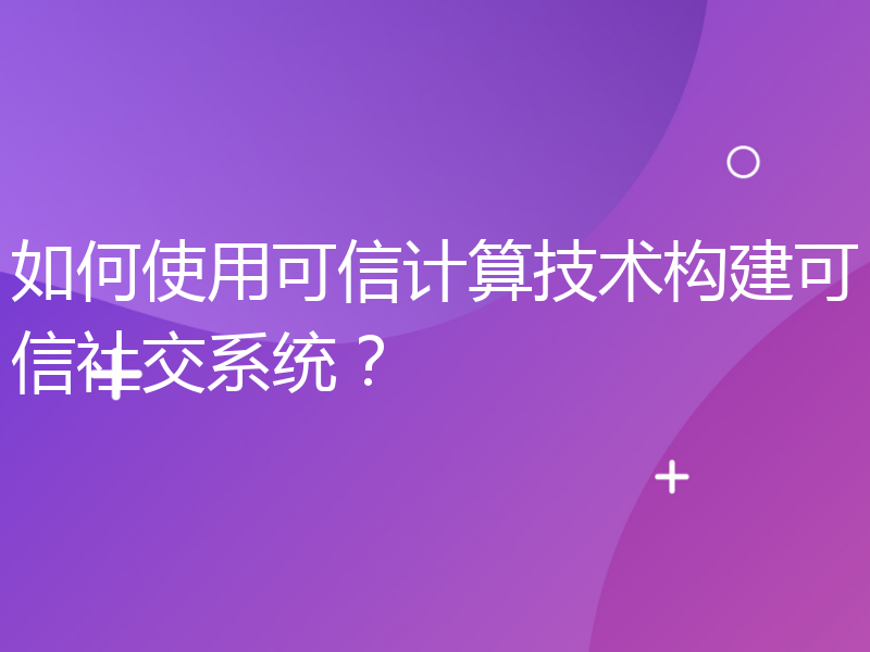 如何使用可信计算技术构建可信社交系统？