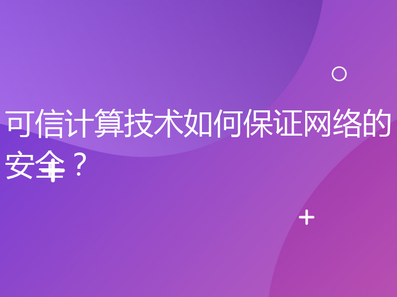 可信计算技术如何保证网络的安全？