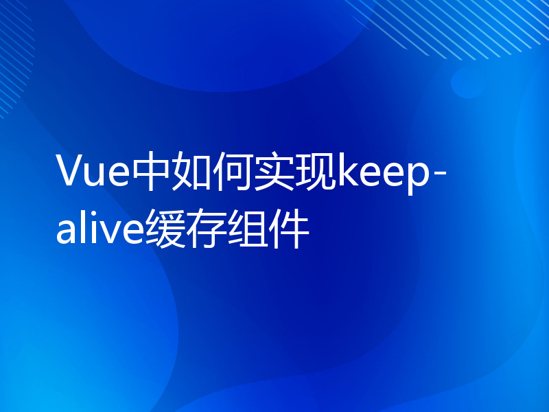 Vue中如何实现keep-alive缓存组件