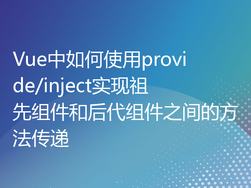 Vue中如何使用provide/inject实现祖先组件和后代组件之间的方法传递