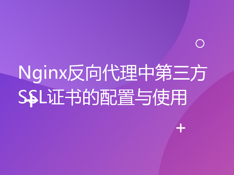 Nginx反向代理中第三方SSL证书的配置与使用