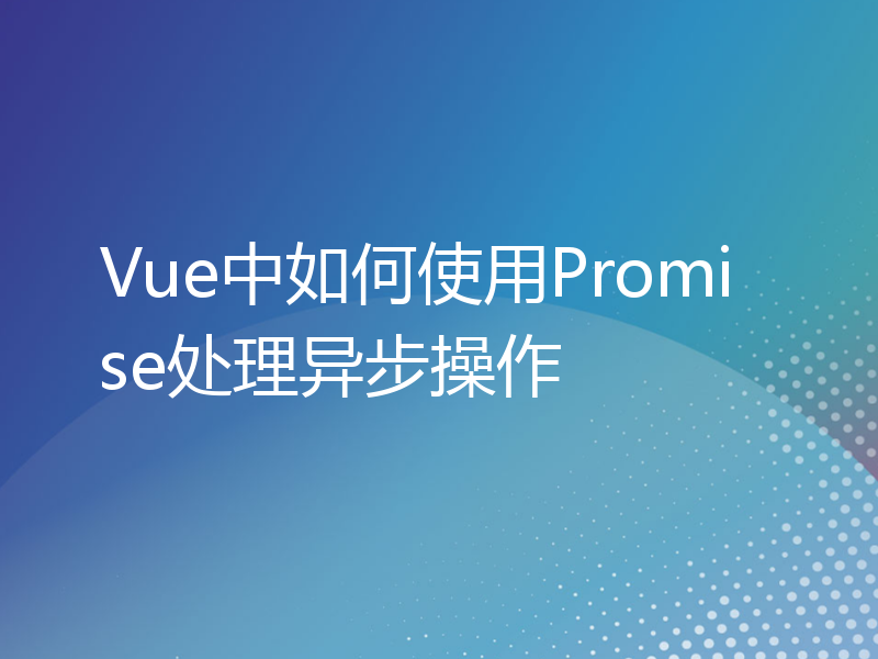 Vue中如何使用Promise处理异步操作