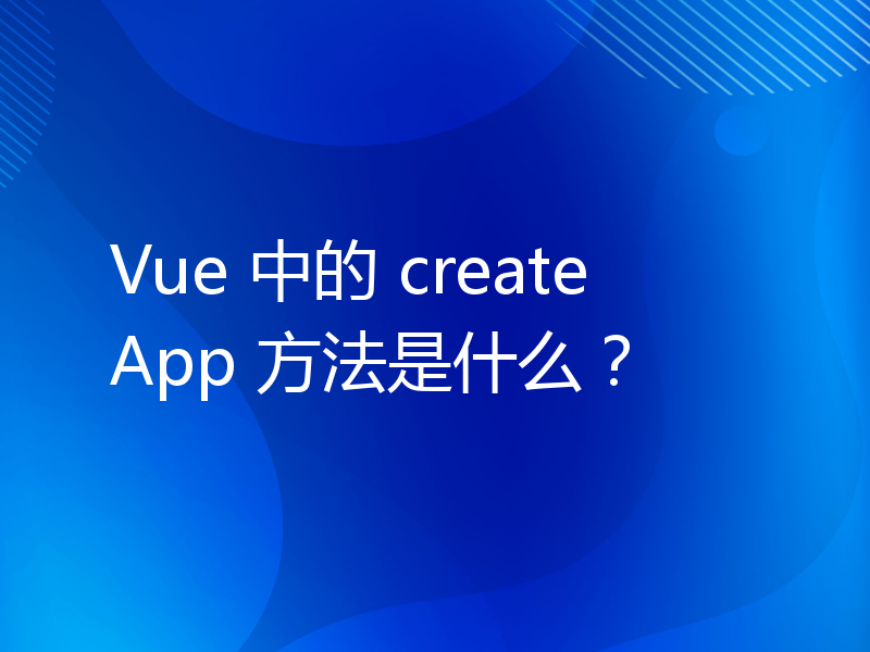 Vue 中的 createApp 方法是什么？