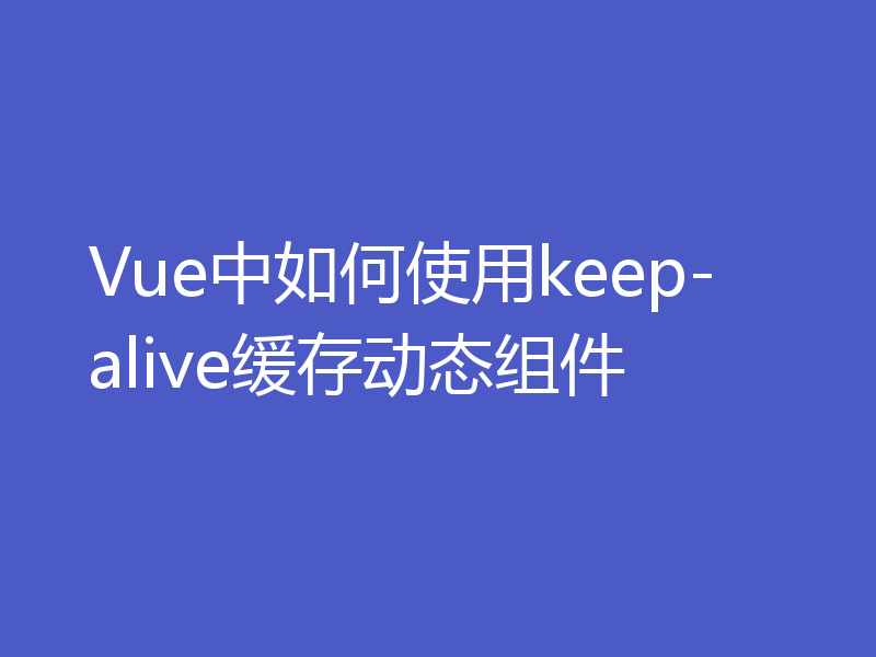 Vue中如何使用keep-alive缓存动态组件