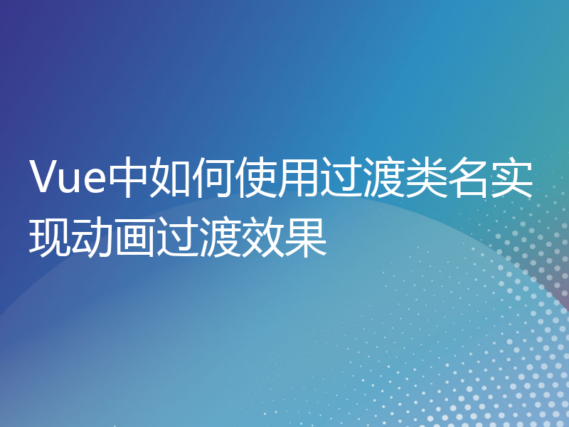 Vue中如何使用过渡类名实现动画过渡效果