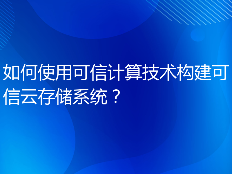 如何使用可信计算技术构建可信云存储系统？