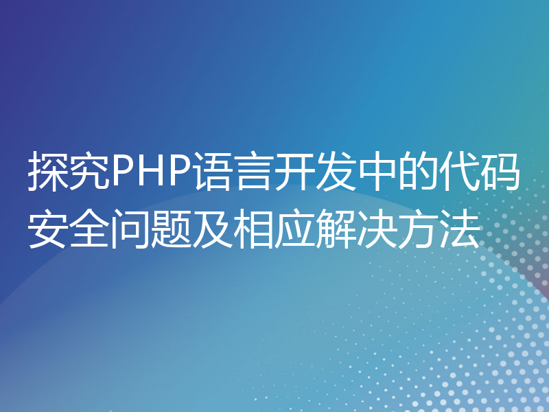 探究PHP语言开发中的代码安全问题及相应解决方法