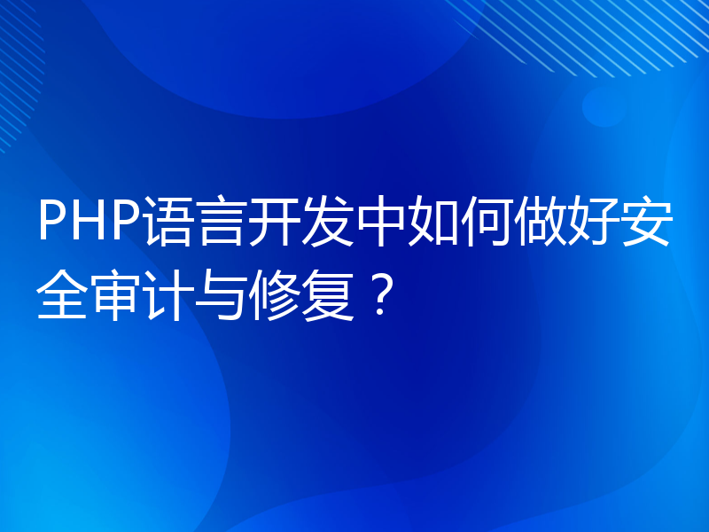 PHP语言开发中如何做好安全审计与修复？