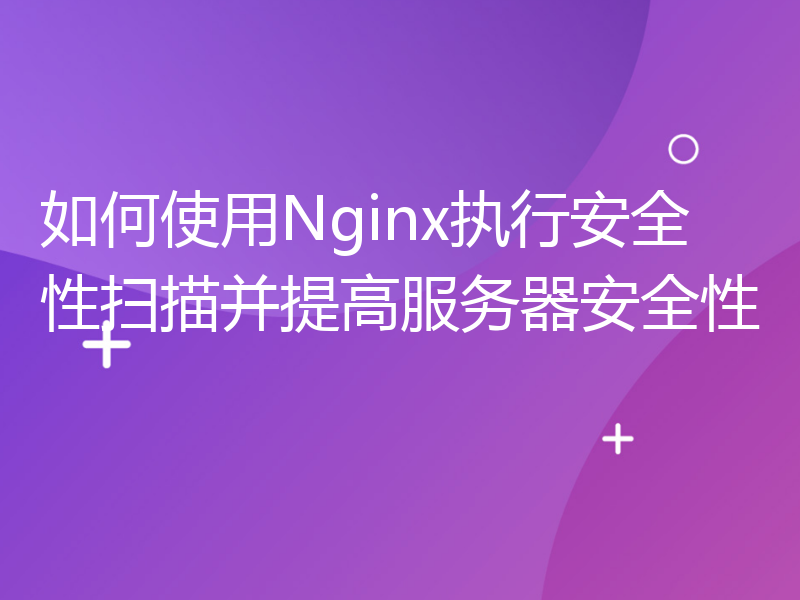 如何使用Nginx执行安全性扫描并提高服务器安全性