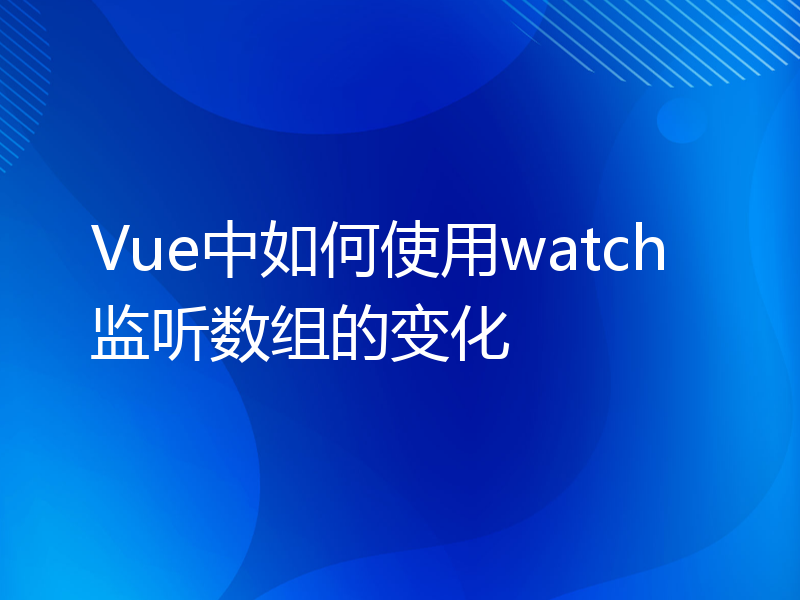 Vue中如何使用watch监听数组的变化