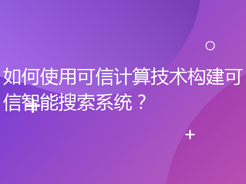 如何使用可信计算技术构建可信智能搜索系统？