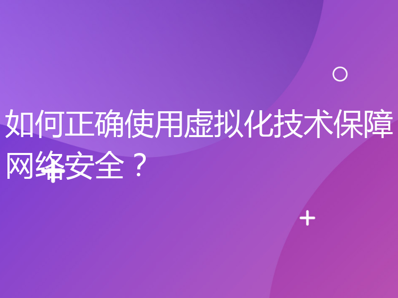 如何正确使用虚拟化技术保障网络安全？