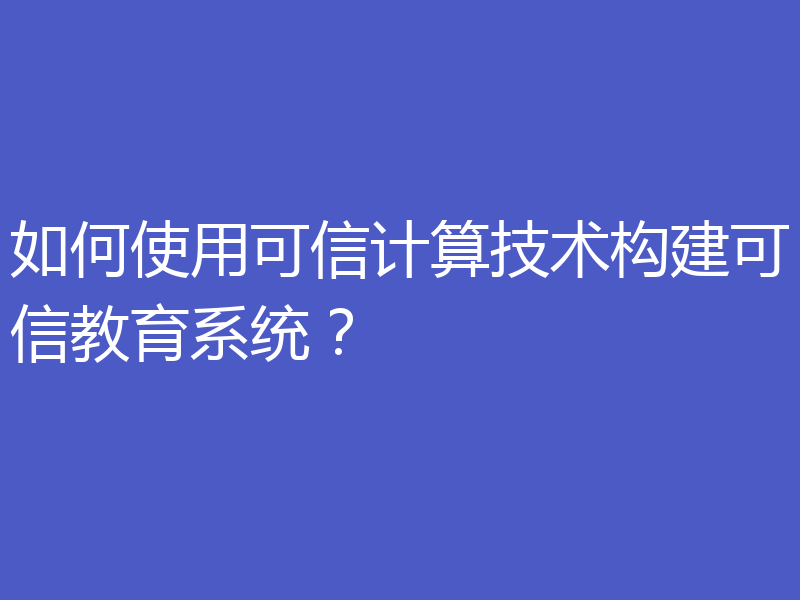 如何使用可信计算技术构建可信教育系统？