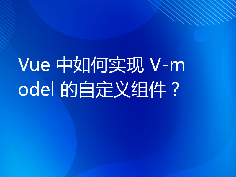 Vue 中如何实现 V-model 的自定义组件？