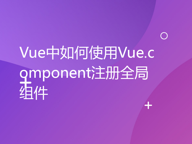 Vue中如何使用Vue.component注册全局组件