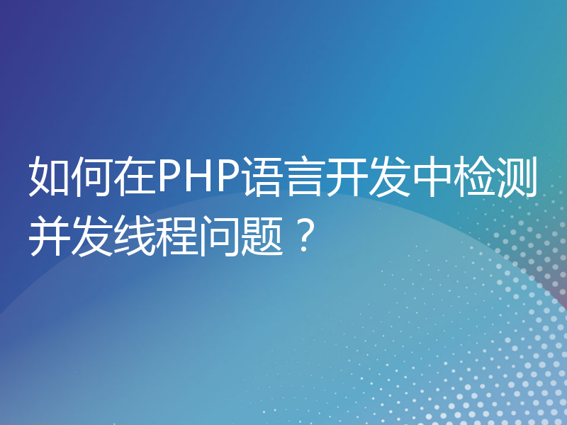 如何在PHP语言开发中检测并发线程问题？