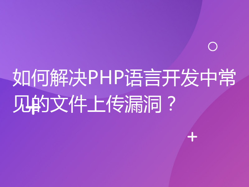 如何解决PHP语言开发中常见的文件上传漏洞？