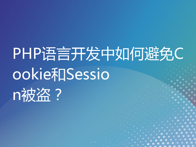 PHP语言开发中如何避免Cookie和Session被盗？