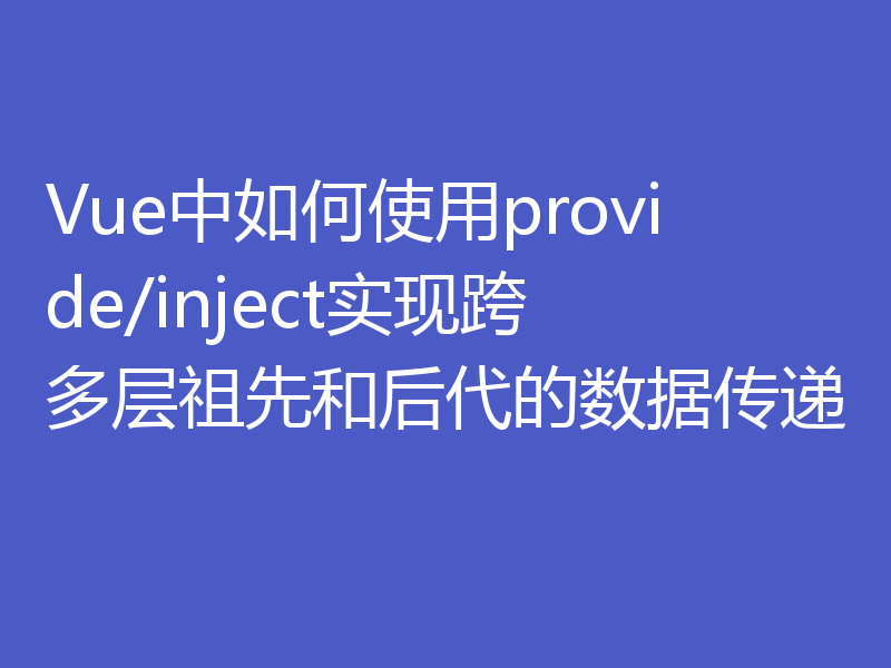 Vue中如何使用provide/inject实现跨多层祖先和后代的数据传递