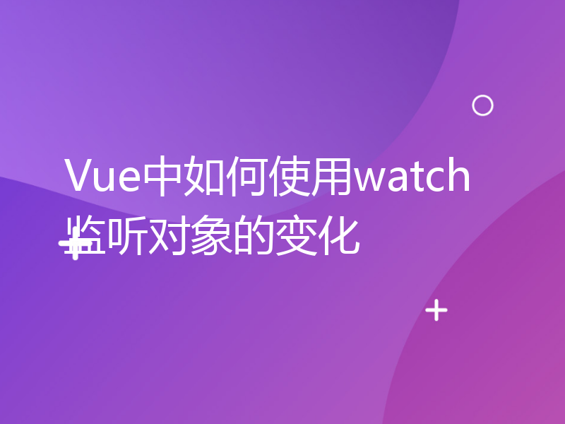 Vue中如何使用watch监听对象的变化