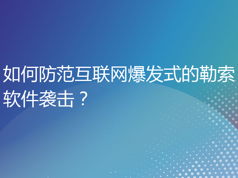 如何防范互联网爆发式的勒索软件袭击？